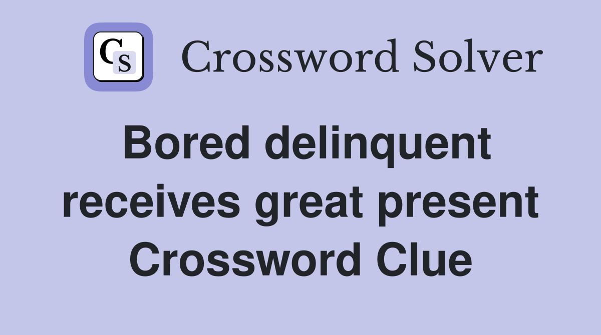 Bored delinquent receives great present Crossword Clue Answers